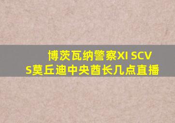 博茨瓦纳警察XI SCVS莫丘迪中央酋长几点直播